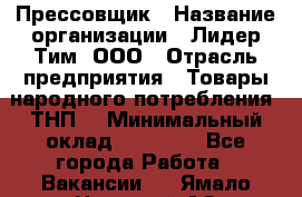 Прессовщик › Название организации ­ Лидер Тим, ООО › Отрасль предприятия ­ Товары народного потребления (ТНП) › Минимальный оклад ­ 25 600 - Все города Работа » Вакансии   . Ямало-Ненецкий АО,Муравленко г.